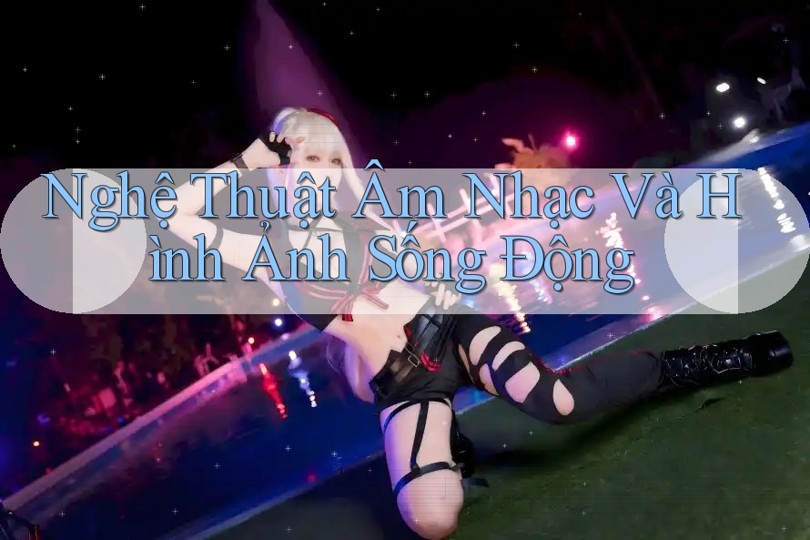 Nghệ Thuật Âm Nhạc Và Hình Ảnh Sống Động