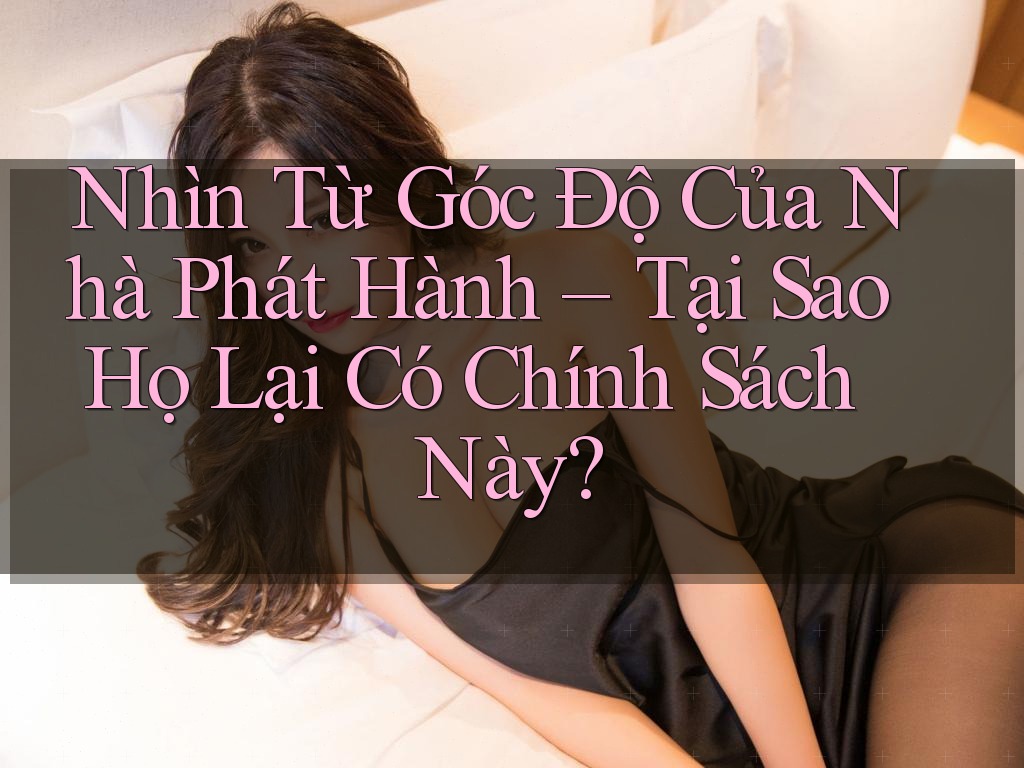 Nhìn Từ Góc Độ Của Nhà Phát Hành – Tại Sao Họ Lại Có Chính Sách Này?