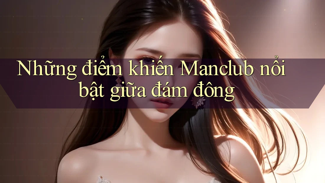 Những điểm khiến Manclub nổi bật giữa đám đông