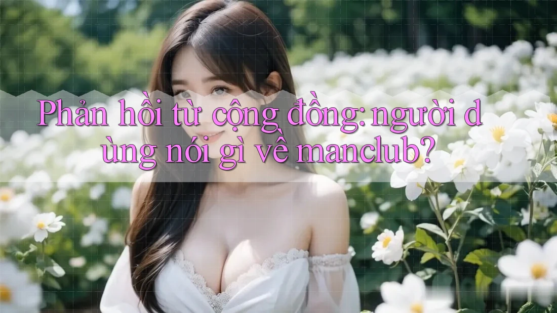 Phản hồi từ cộng đồng: người dùng nói gì về manclub?