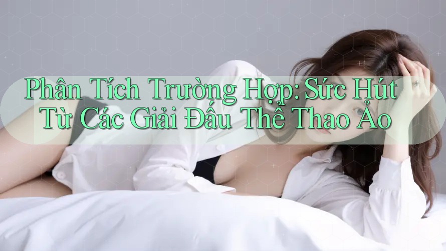 Phân Tích Trường Hợp: Sức Hút Từ Các Giải Đấu Thể Thao Ảo