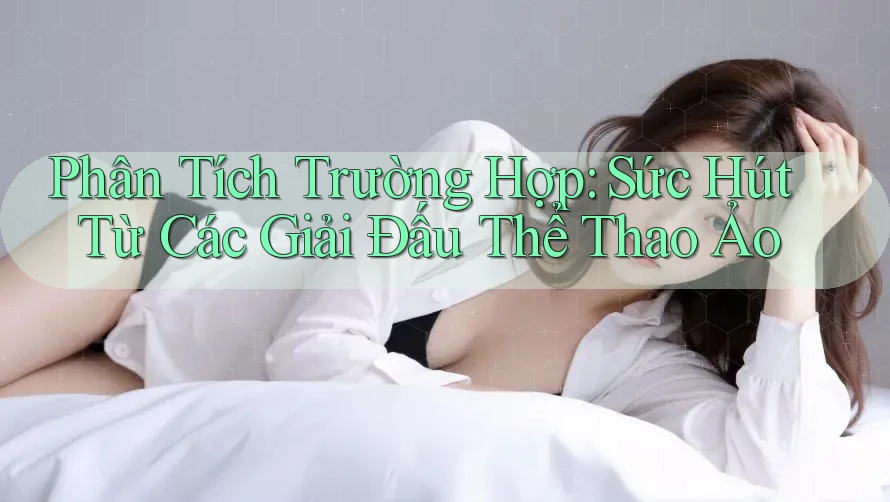 Phân Tích Trường Hợp: Sức Hút Từ Các Giải Đấu Thể Thao Ảo