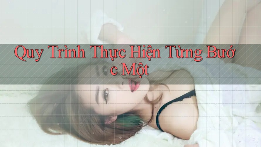 Quy Trình Thực Hiện: Từng Bước Một