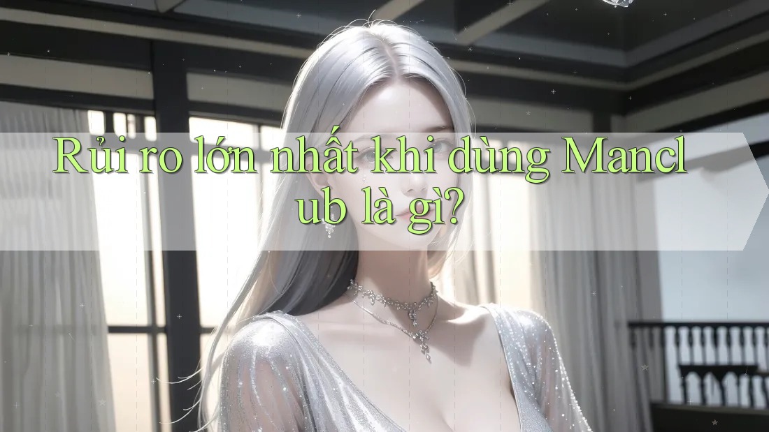 Rủi ro lớn nhất khi dùng Manclub là gì?