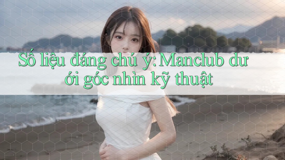 Số liệu đáng chú ý: Manclub dưới góc nhìn kỹ thuật