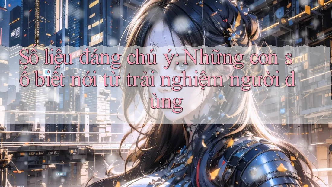 Số liệu đáng chú ý: Những con số biết nói từ trải nghiệm người dùng