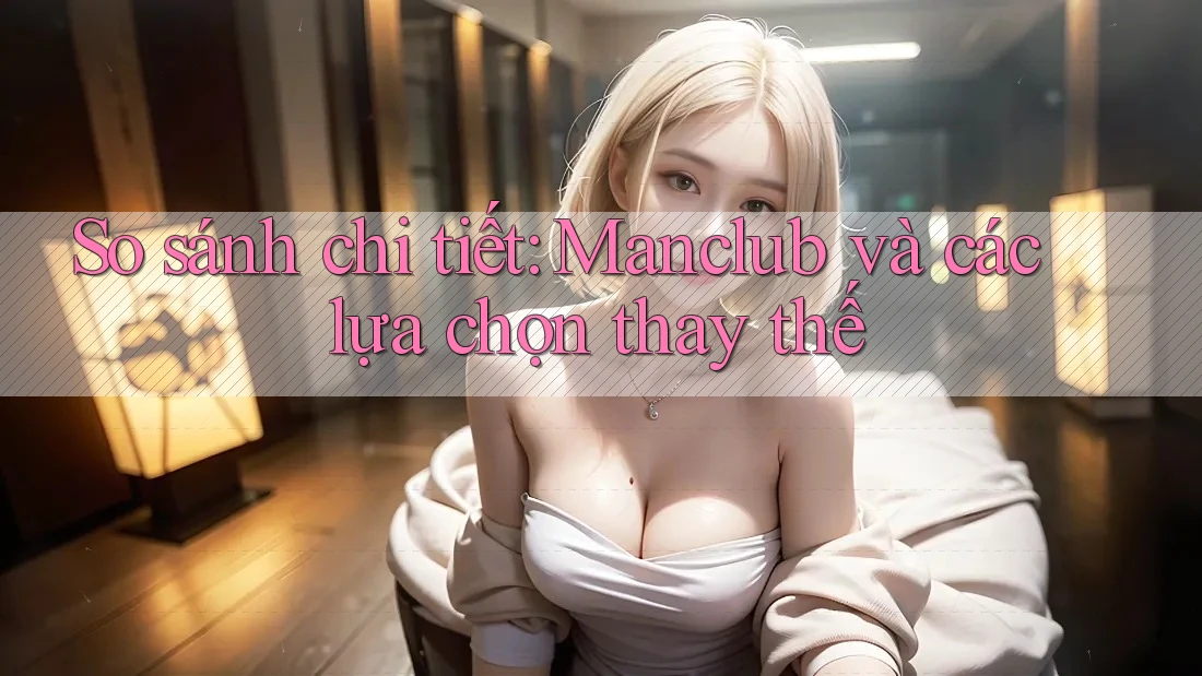 So sánh chi tiết: Manclub và các lựa chọn thay thế