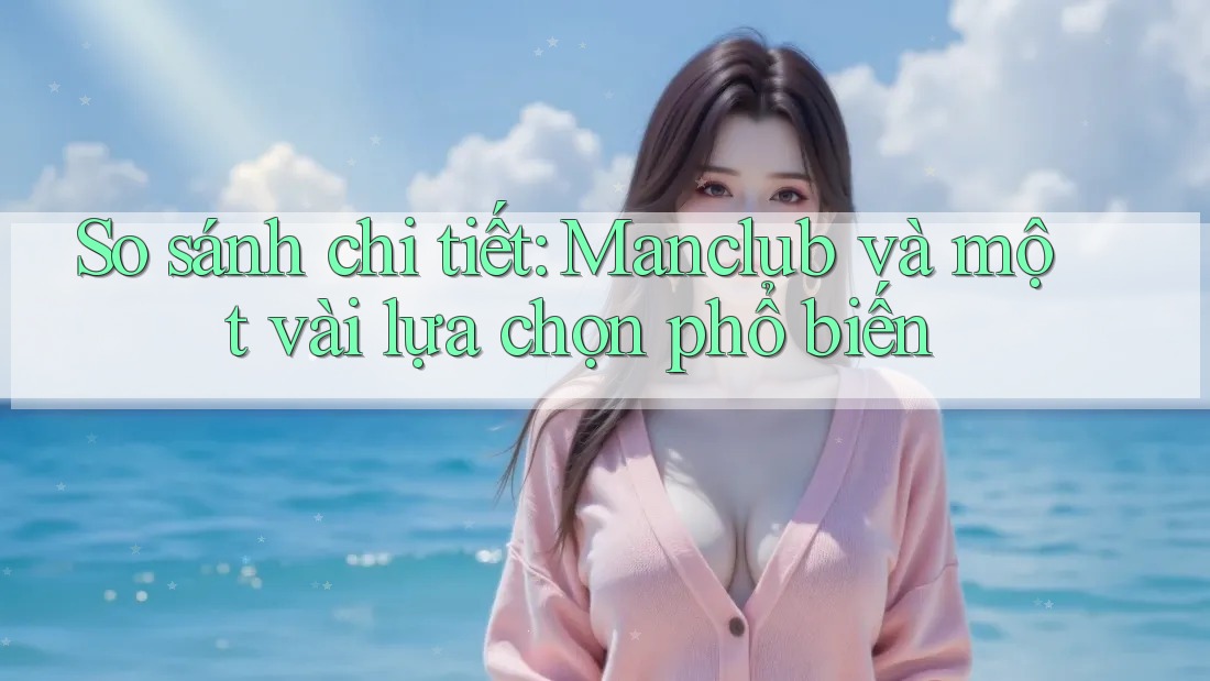 So sánh chi tiết: Manclub và một vài lựa chọn phổ biến