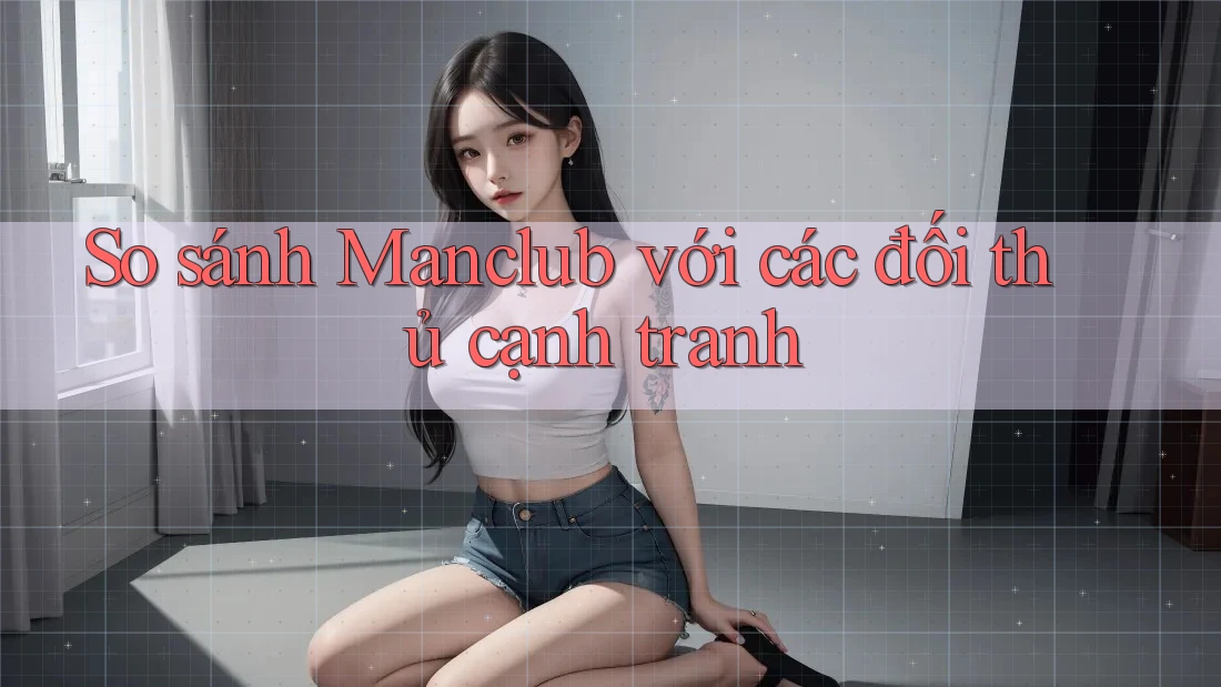 So sánh Manclub với các đối thủ cạnh tranh