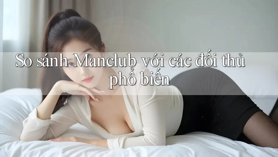 So sánh Manclub với các đối thủ phổ biến