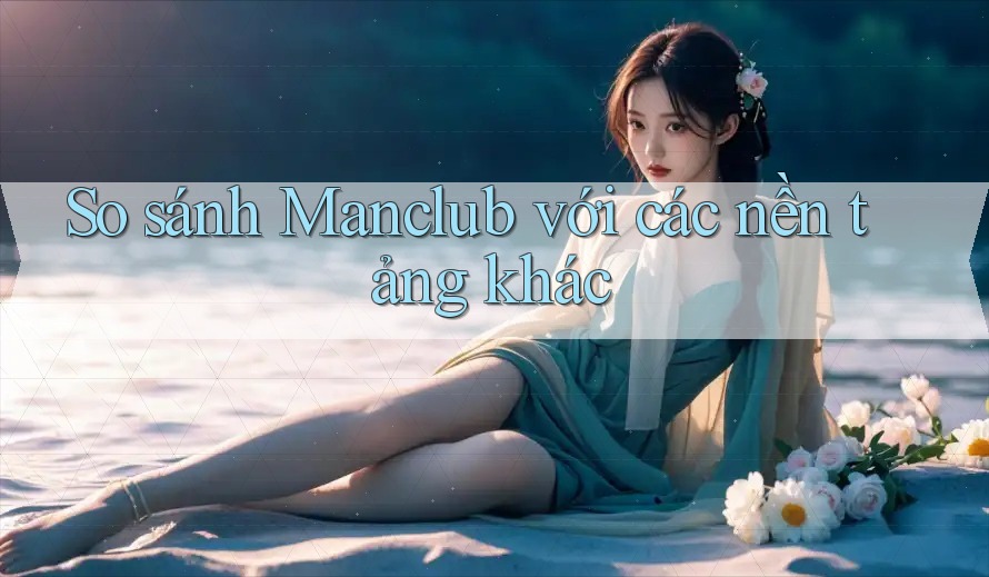 So sánh Manclub với các nền tảng khác