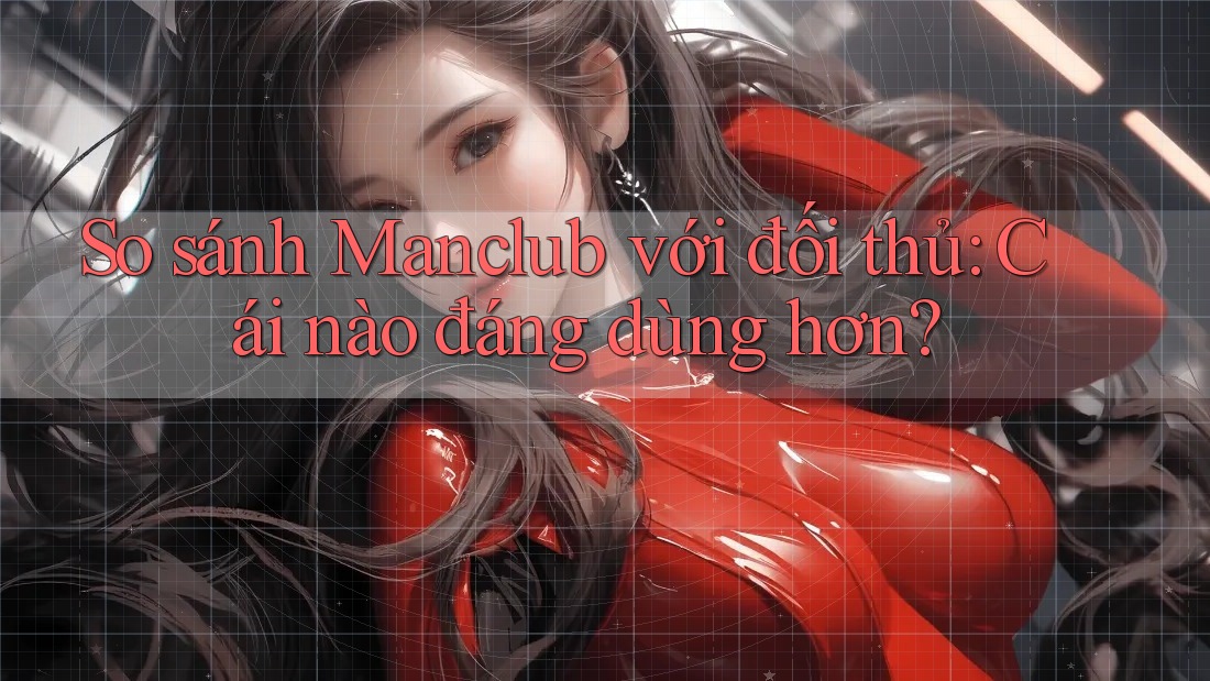 So sánh Manclub với đối thủ: Cái nào đáng dùng hơn?