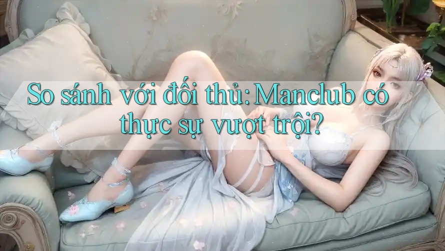 So sánh với đối thủ: Manclub có thực sự vượt trội?
