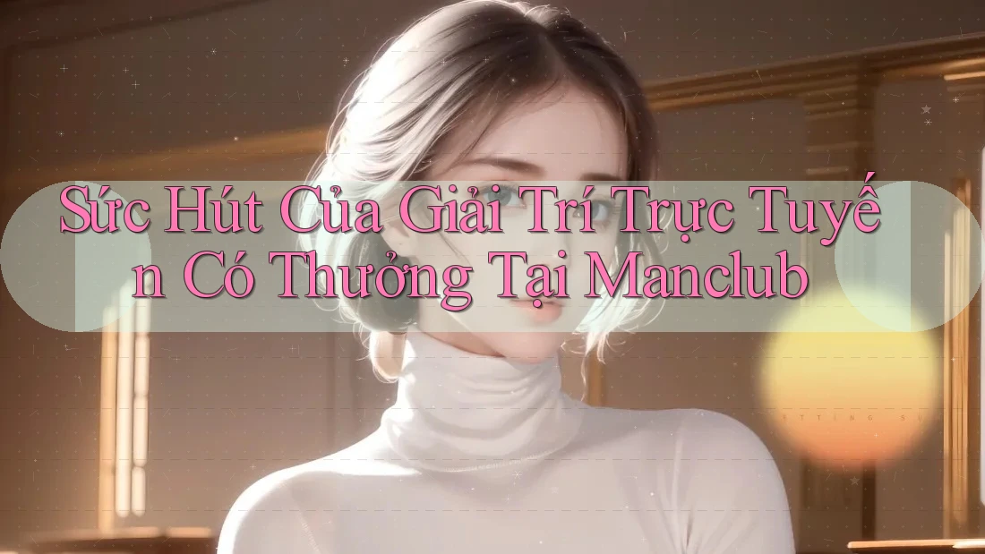 Sức Hút Của Giải Trí Trực Tuyến Có Thưởng Tại Manclub