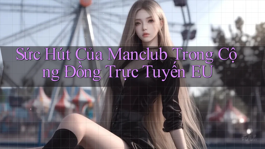 Sức Hút Của Manclub Trong Cộng Đồng Trực Tuyến EU