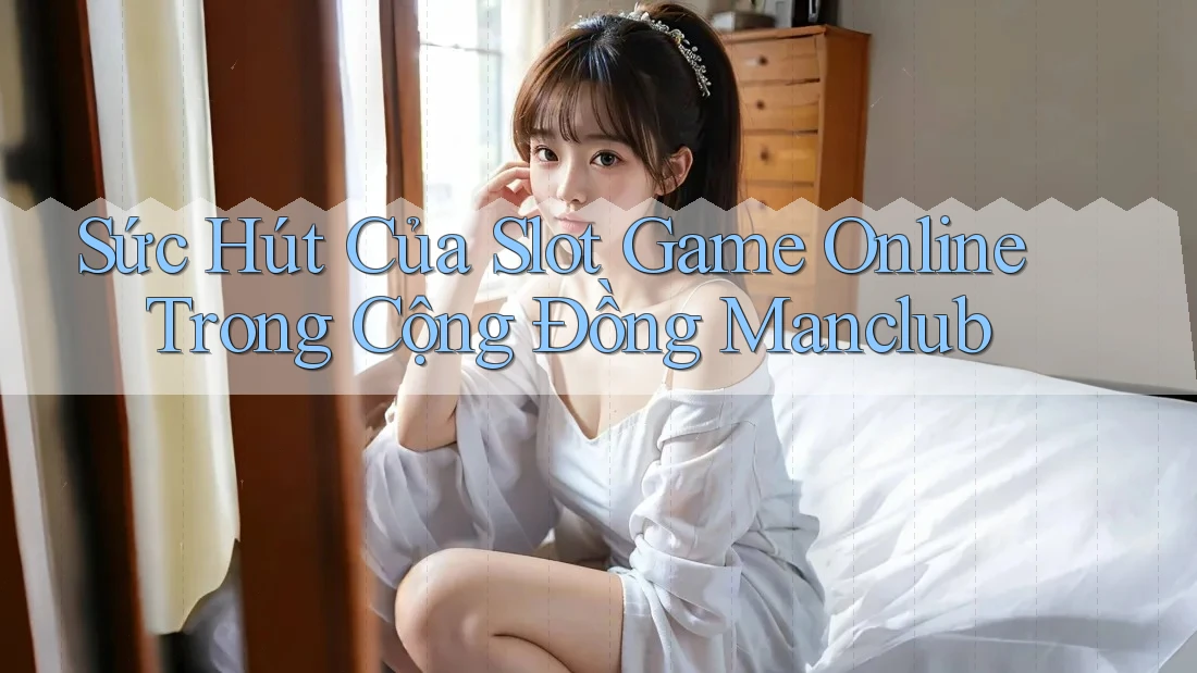 Sức Hút Của Slot Game Online Trong Cộng Đồng Manclub