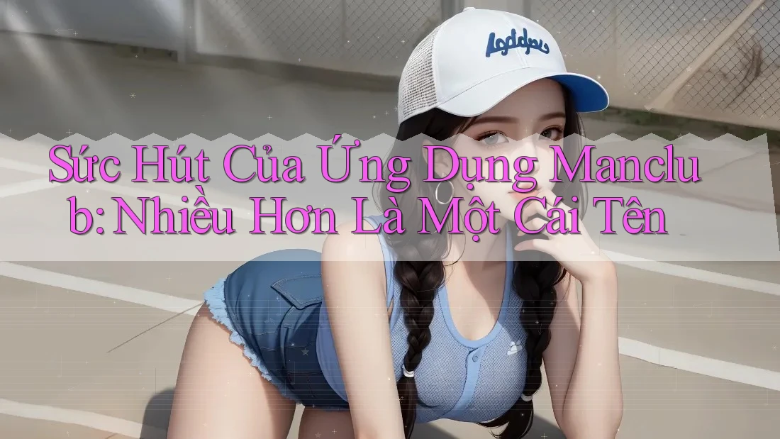 Sức Hút Của Ứng Dụng Manclub: Nhiều Hơn Là Một Cái Tên