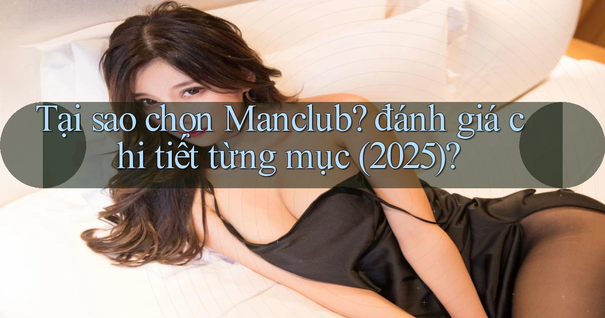 Tại sao chọn manclub đánh giá chi tiết từng mục (2025)