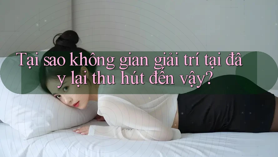 Tại sao không gian giải trí tại đây lại thu hút đến vậy?