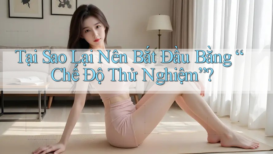 Tại Sao Lại Nên Bắt Đầu Bằng “Chế Độ Thử Nghiệm”?