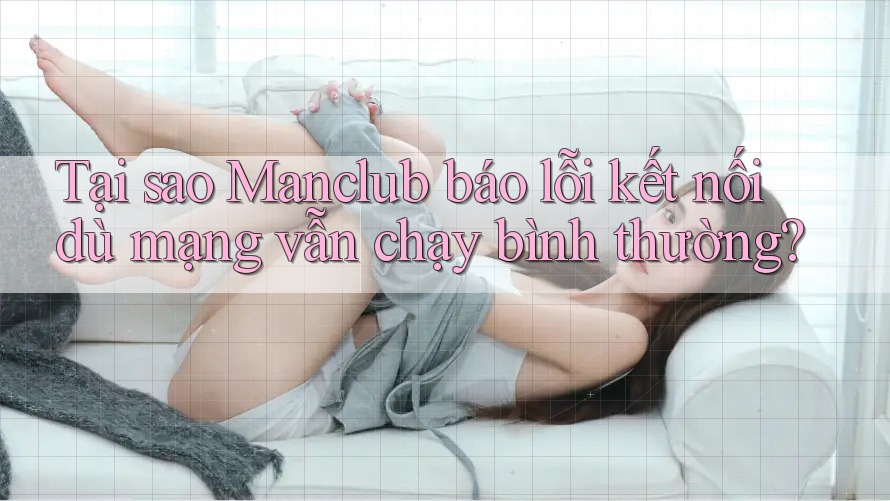 Tại sao Manclub báo lỗi kết nối dù mạng vẫn chạy bình thường?