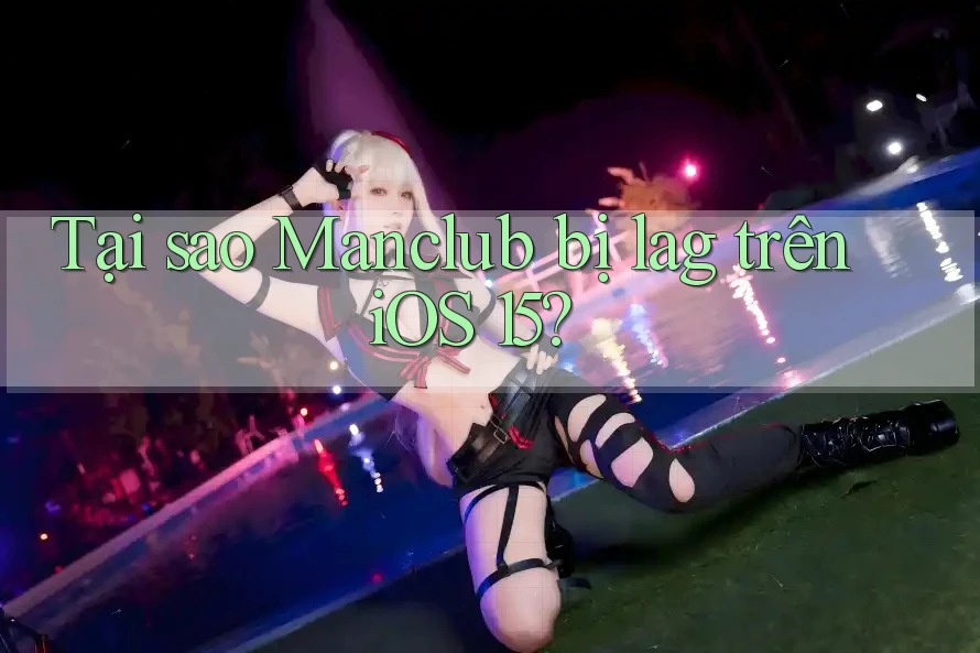 Tại sao Manclub bị lag trên iOS 15?