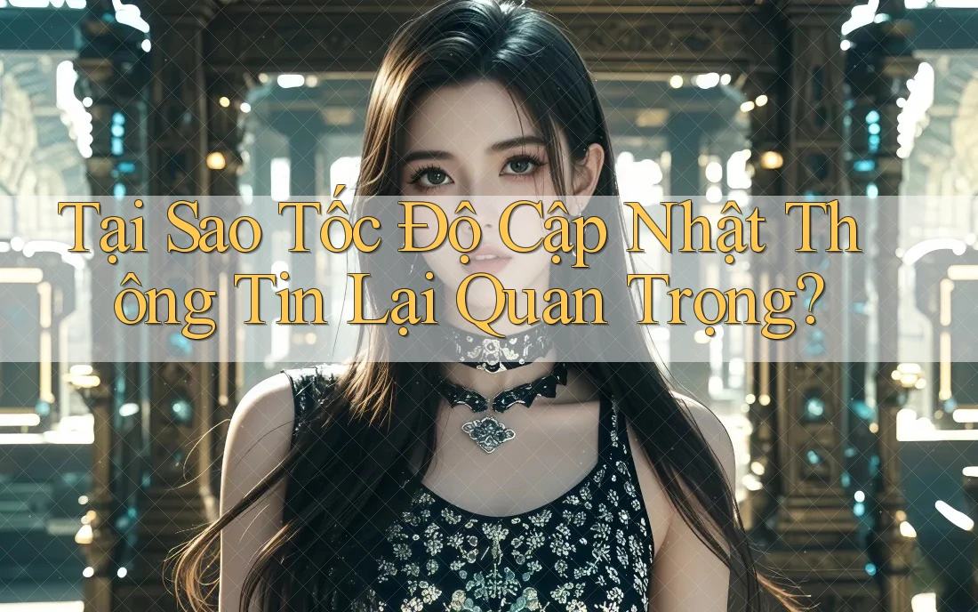 Tại Sao Tốc Độ Cập Nhật Thông Tin Lại Quan Trọng?