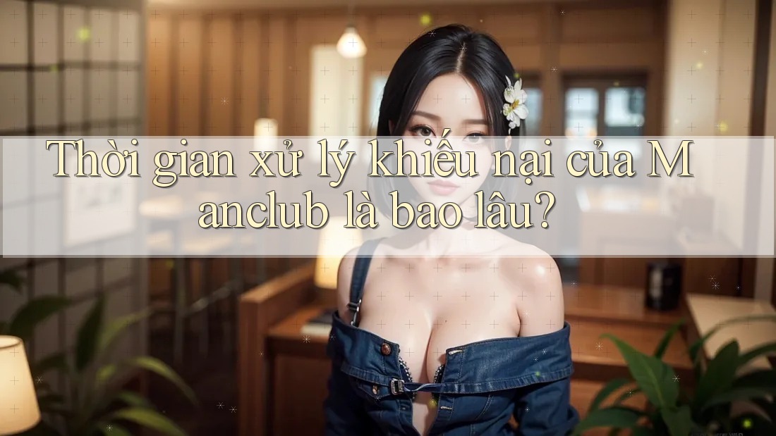 Thời gian xử lý khiếu nại của Manclub là bao lâu?