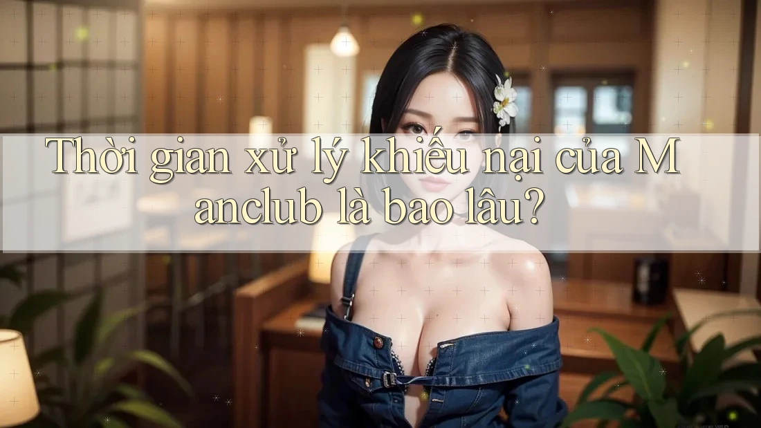 Thời gian xử lý khiếu nại của Manclub là bao lâu?