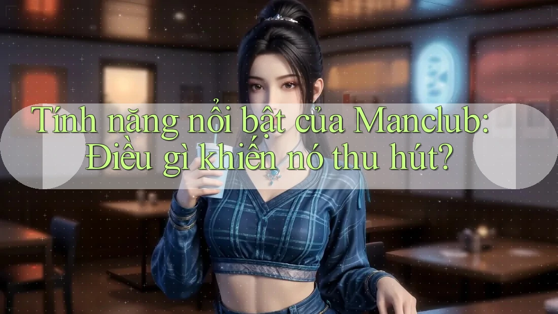 Tính năng nổi bật của Manclub: Điều gì khiến nó thu hút?