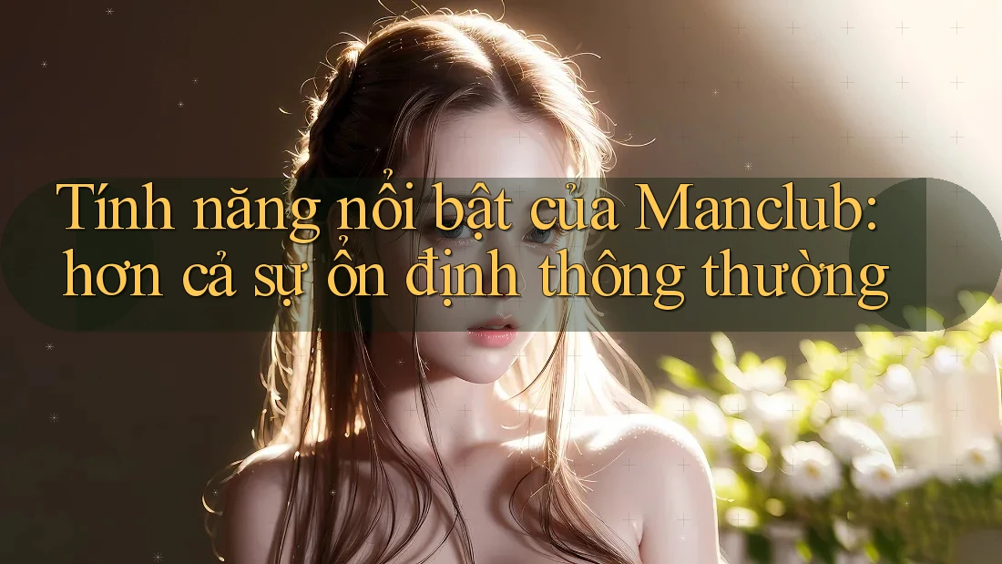 Tính năng nổi bật của Manclub: hơn cả sự ổn định thông thường