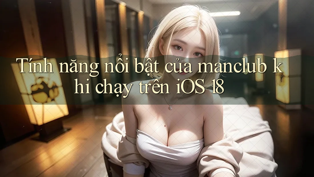 Tính năng nổi bật của manclub khi chạy trên iOS 18