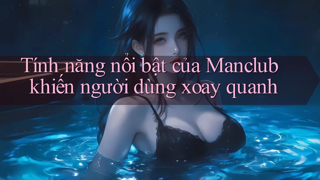 Tính năng nổi bật của Manclub khiến người dùng xoay quanh