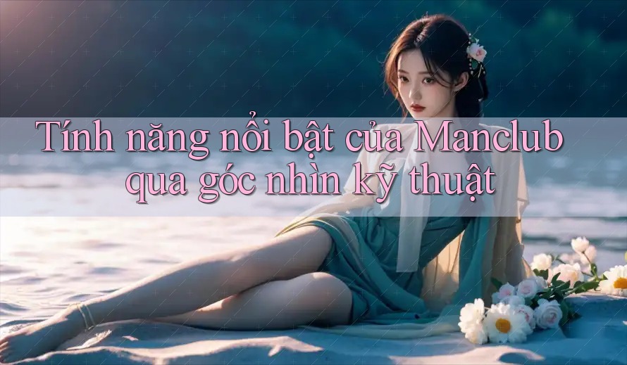 Tính năng nổi bật của Manclub qua góc nhìn kỹ thuật