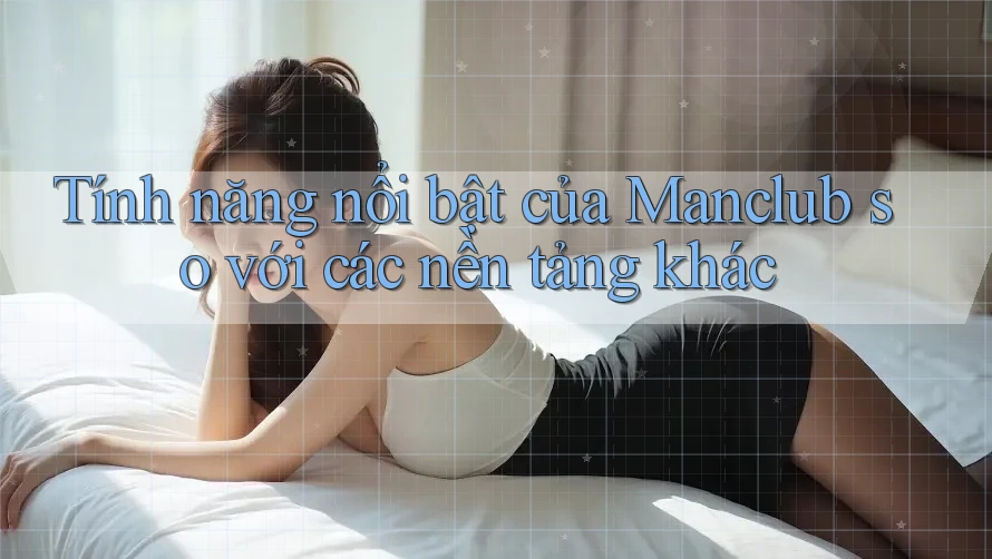 Tính năng nổi bật của Manclub so với các nền tảng khác