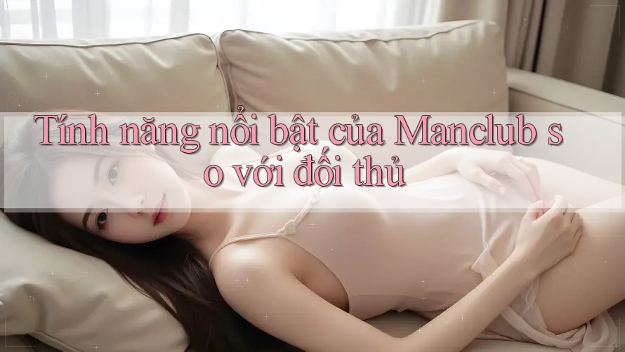 Tính năng nổi bật của Manclub so với đối thủ