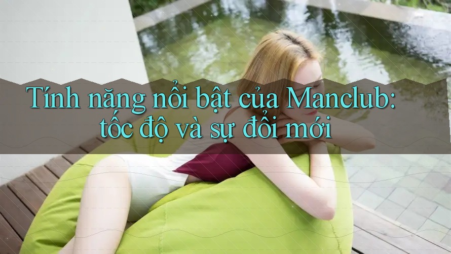 Tính năng nổi bật của Manclub: tốc độ và sự đổi mới