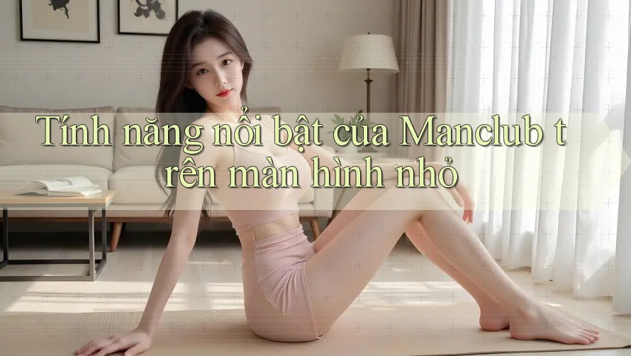 Tính năng nổi bật của Manclub trên màn hình nhỏ
