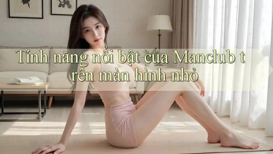 Tính năng nổi bật của Manclub trên màn hình nhỏ