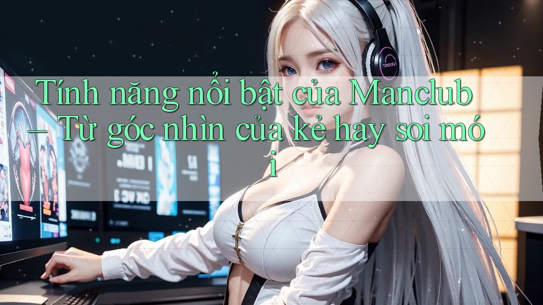 Tính năng nổi bật của Manclub – Từ góc nhìn của kẻ hay soi mói