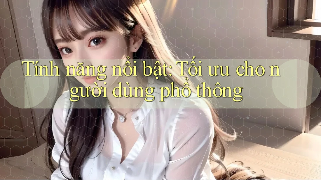 Tính năng nổi bật: Tối ưu cho người dùng phổ thông