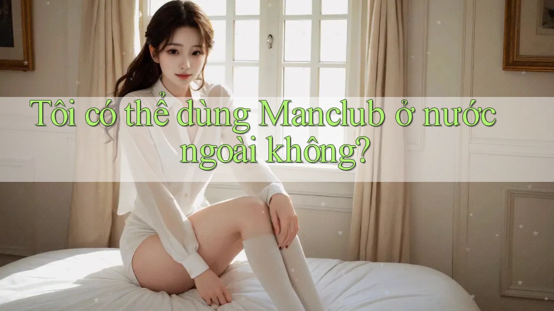 Tôi có thể dùng Manclub ở nước ngoài không?