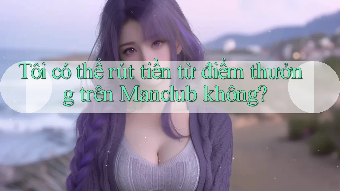 Tôi có thể rút tiền từ điểm thưởng trên Manclub không?
