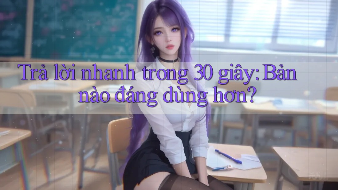 Trả lời nhanh trong 30 giây: Bản nào đáng dùng hơn?