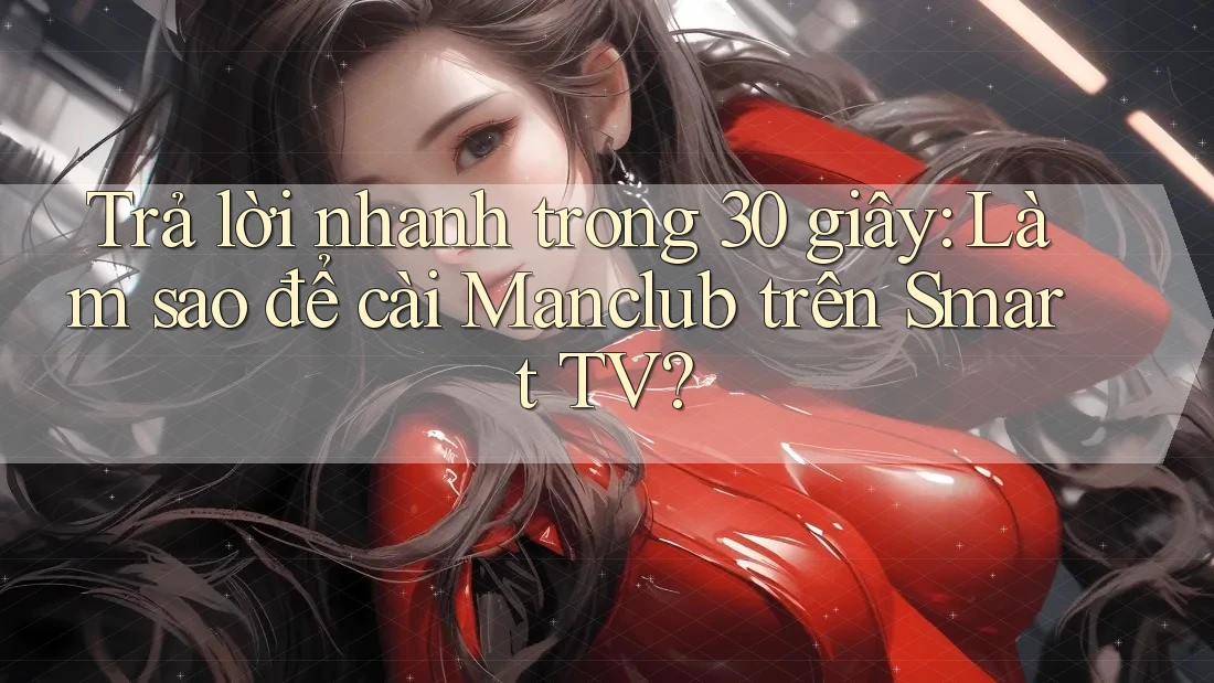 Trả lời nhanh trong 30 giây: Làm sao để cài Manclub trên Smart TV?