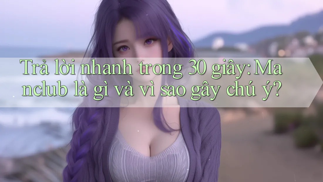 Trả lời nhanh trong 30 giây: Manclub là gì và vì sao gây chú ý?