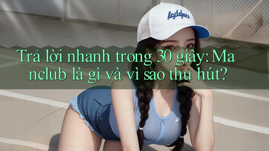 Trả lời nhanh trong 30 giây: Manclub là gì và vì sao thu hút?