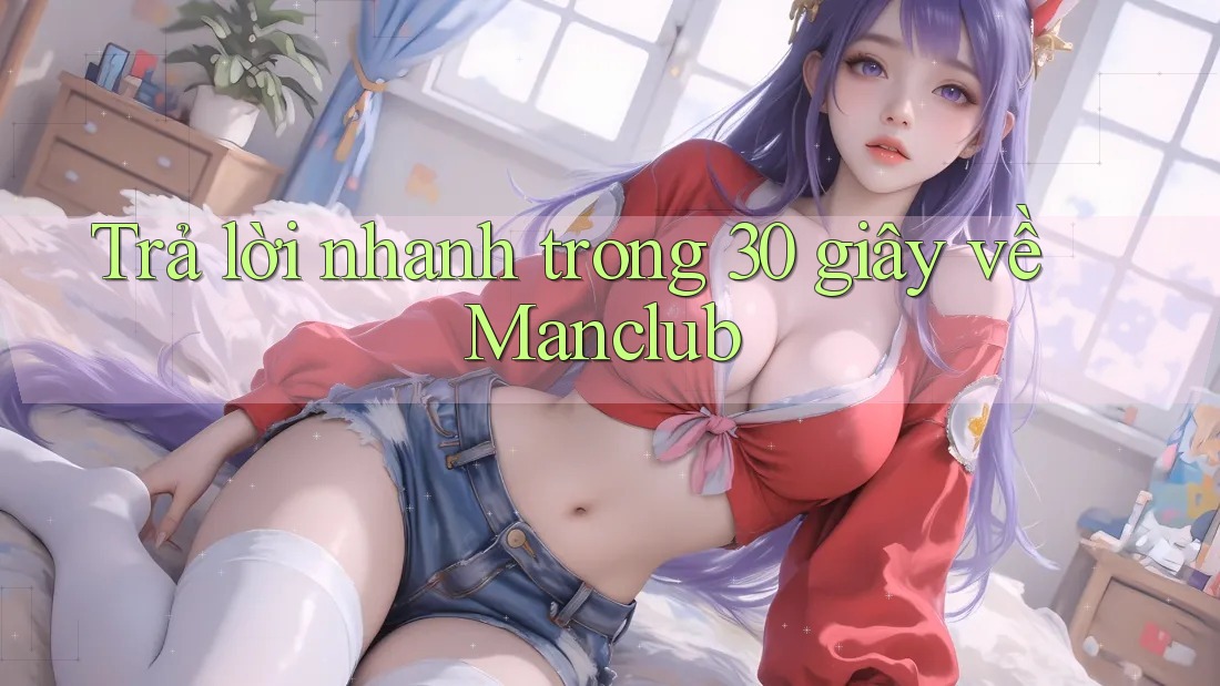 Trả lời nhanh trong 30 giây về Manclub