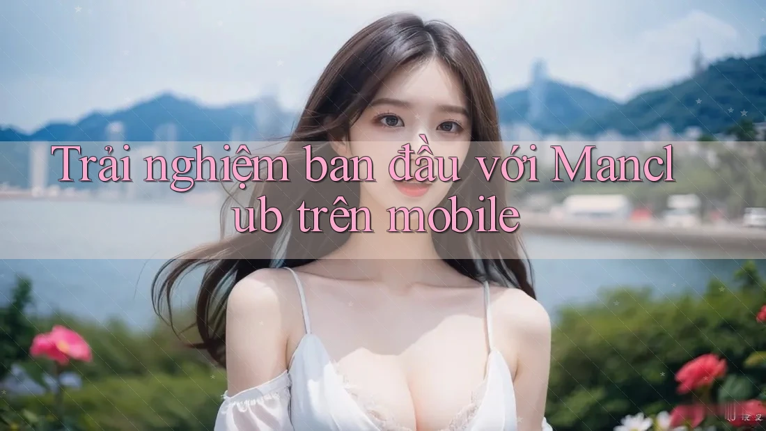 Trải nghiệm ban đầu với Manclub trên mobile