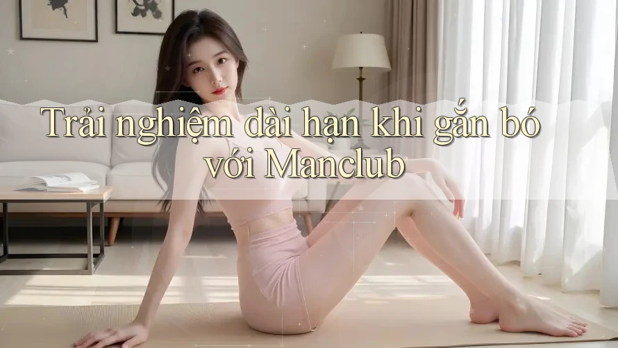 Trải nghiệm dài hạn khi gắn bó với Manclub